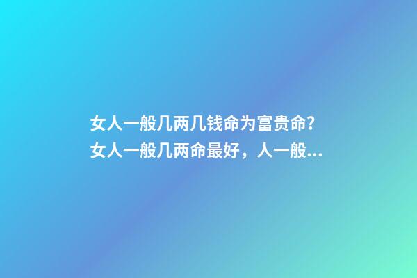 女人一般几两几钱命为富贵命？ 女人一般几两命最好，人一般几两命阿 是不是两越多越好阿-第1张-观点-玄机派
